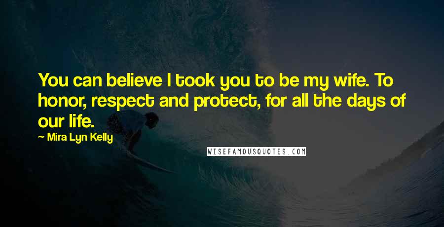 Mira Lyn Kelly Quotes: You can believe I took you to be my wife. To honor, respect and protect, for all the days of our life.