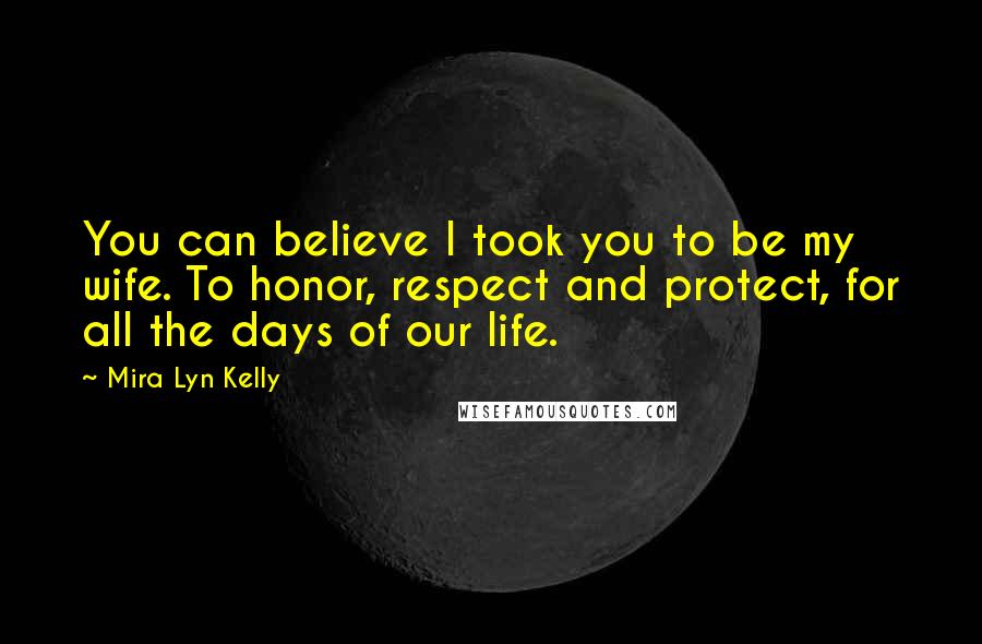 Mira Lyn Kelly Quotes: You can believe I took you to be my wife. To honor, respect and protect, for all the days of our life.