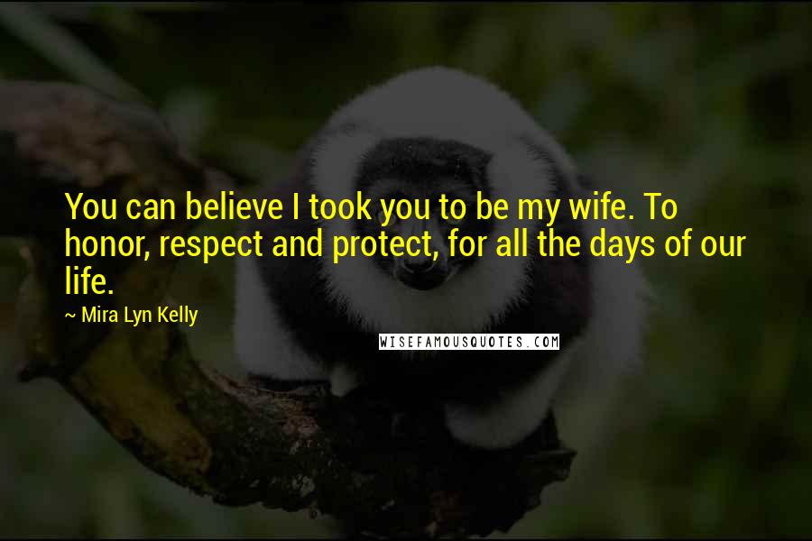 Mira Lyn Kelly Quotes: You can believe I took you to be my wife. To honor, respect and protect, for all the days of our life.