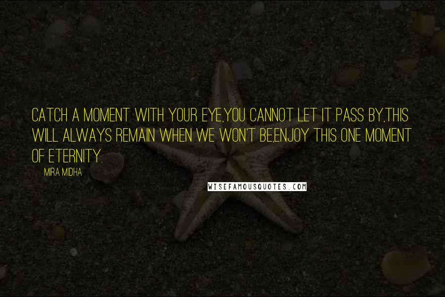 Mira Midha Quotes: Catch a moment with your eye,You cannot let it pass by,This will always remain when we won't be,Enjoy this one moment of eternity.