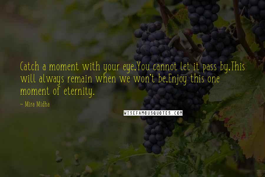 Mira Midha Quotes: Catch a moment with your eye,You cannot let it pass by,This will always remain when we won't be,Enjoy this one moment of eternity.