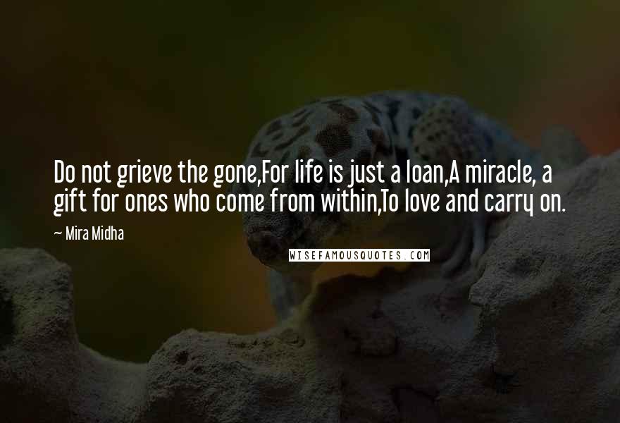 Mira Midha Quotes: Do not grieve the gone,For life is just a loan,A miracle, a gift for ones who come from within,To love and carry on.