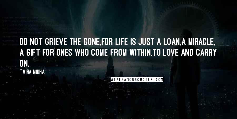 Mira Midha Quotes: Do not grieve the gone,For life is just a loan,A miracle, a gift for ones who come from within,To love and carry on.