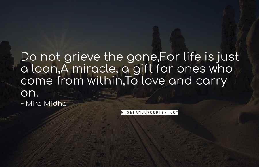 Mira Midha Quotes: Do not grieve the gone,For life is just a loan,A miracle, a gift for ones who come from within,To love and carry on.