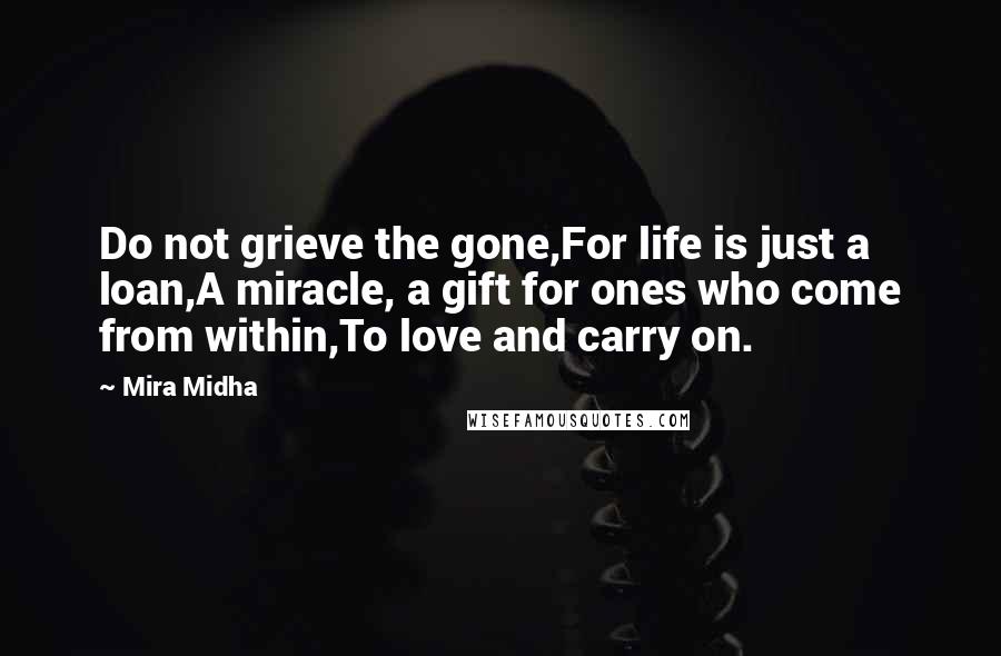 Mira Midha Quotes: Do not grieve the gone,For life is just a loan,A miracle, a gift for ones who come from within,To love and carry on.