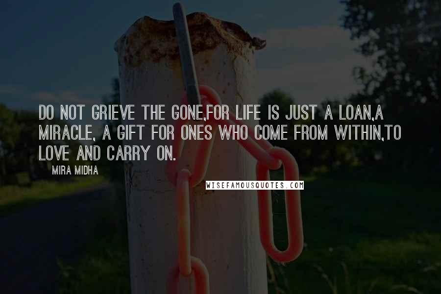 Mira Midha Quotes: Do not grieve the gone,For life is just a loan,A miracle, a gift for ones who come from within,To love and carry on.