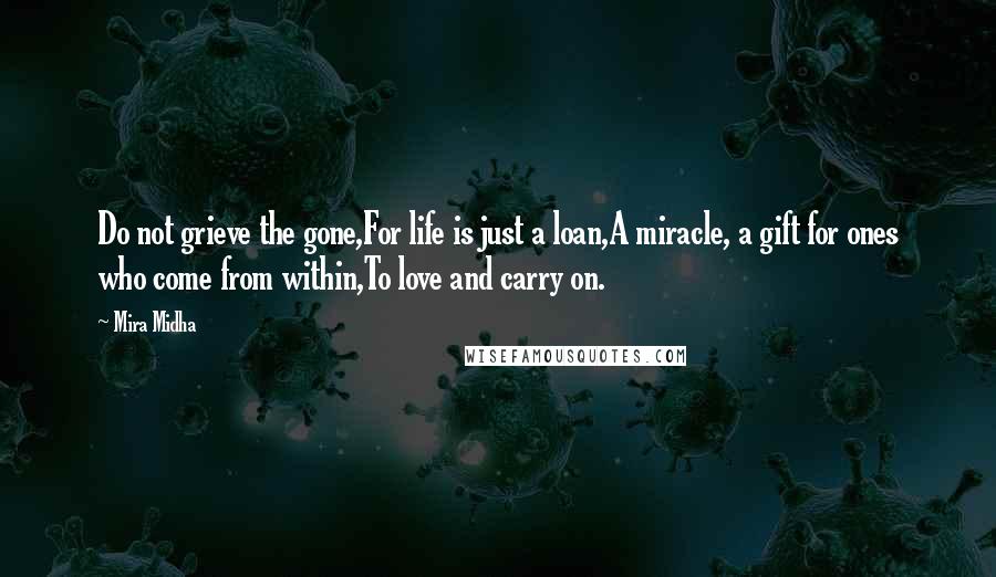 Mira Midha Quotes: Do not grieve the gone,For life is just a loan,A miracle, a gift for ones who come from within,To love and carry on.