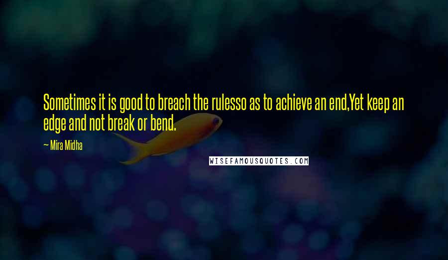 Mira Midha Quotes: Sometimes it is good to breach the rulesso as to achieve an end,Yet keep an edge and not break or bend.