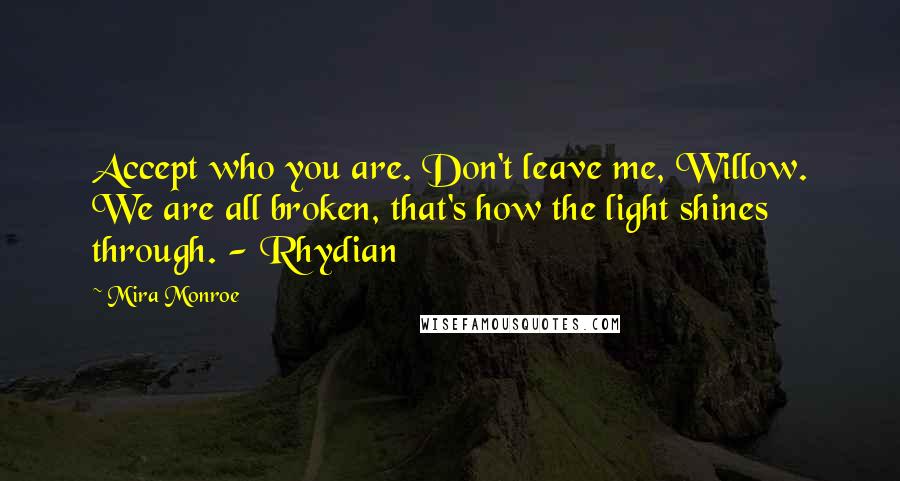 Mira Monroe Quotes: Accept who you are. Don't leave me, Willow. We are all broken, that's how the light shines through. - Rhydian