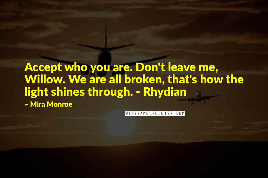 Mira Monroe Quotes: Accept who you are. Don't leave me, Willow. We are all broken, that's how the light shines through. - Rhydian