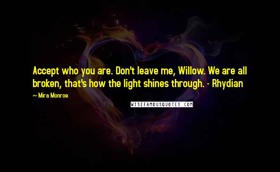 Mira Monroe Quotes: Accept who you are. Don't leave me, Willow. We are all broken, that's how the light shines through. - Rhydian