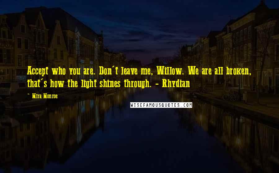 Mira Monroe Quotes: Accept who you are. Don't leave me, Willow. We are all broken, that's how the light shines through. - Rhydian