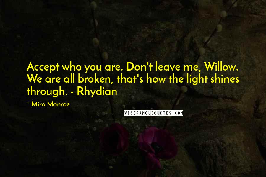 Mira Monroe Quotes: Accept who you are. Don't leave me, Willow. We are all broken, that's how the light shines through. - Rhydian