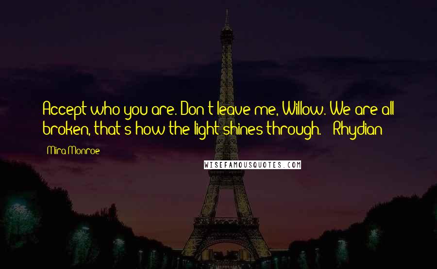 Mira Monroe Quotes: Accept who you are. Don't leave me, Willow. We are all broken, that's how the light shines through. - Rhydian