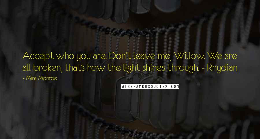 Mira Monroe Quotes: Accept who you are. Don't leave me, Willow. We are all broken, that's how the light shines through. - Rhydian