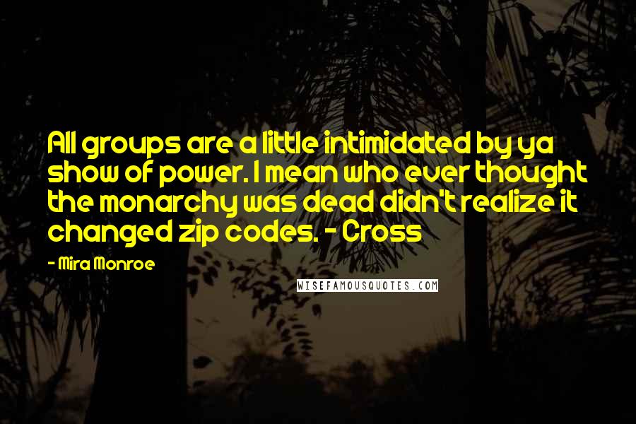 Mira Monroe Quotes: All groups are a little intimidated by ya show of power. I mean who ever thought the monarchy was dead didn't realize it changed zip codes. - Cross