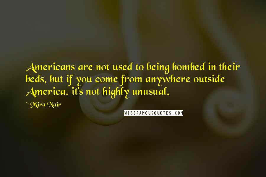 Mira Nair Quotes: Americans are not used to being bombed in their beds, but if you come from anywhere outside America, it's not highly unusual.