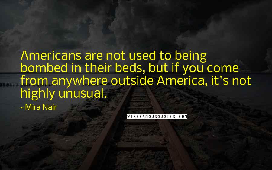 Mira Nair Quotes: Americans are not used to being bombed in their beds, but if you come from anywhere outside America, it's not highly unusual.