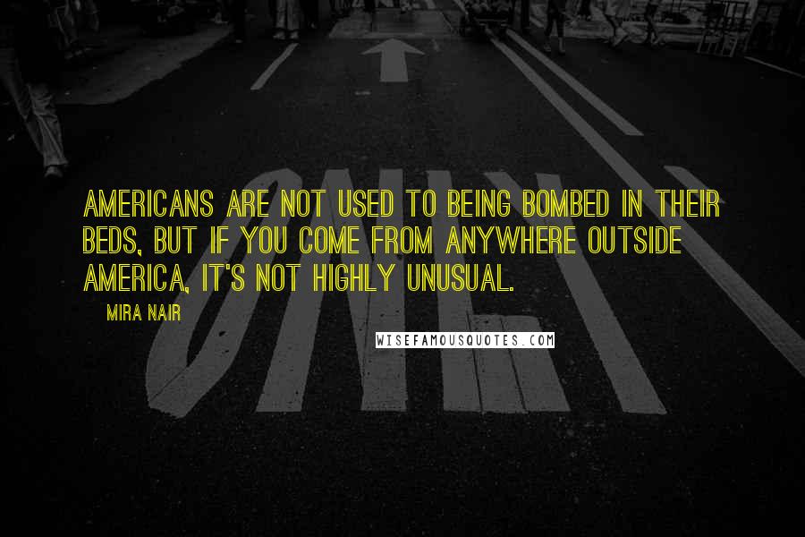 Mira Nair Quotes: Americans are not used to being bombed in their beds, but if you come from anywhere outside America, it's not highly unusual.