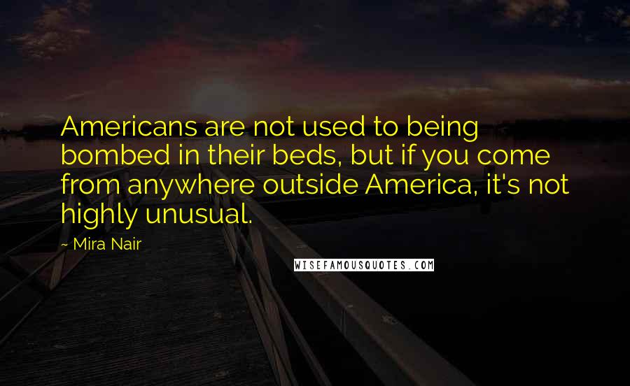 Mira Nair Quotes: Americans are not used to being bombed in their beds, but if you come from anywhere outside America, it's not highly unusual.
