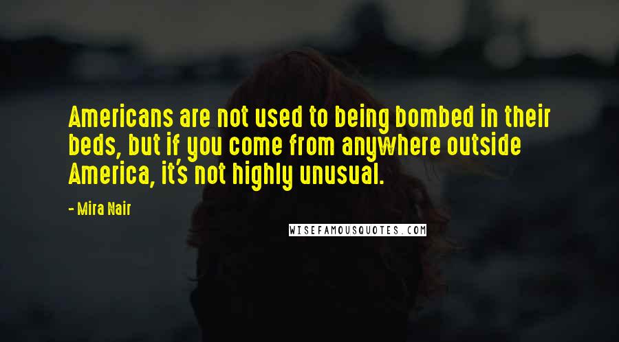 Mira Nair Quotes: Americans are not used to being bombed in their beds, but if you come from anywhere outside America, it's not highly unusual.