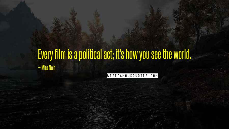 Mira Nair Quotes: Every film is a political act; it's how you see the world.