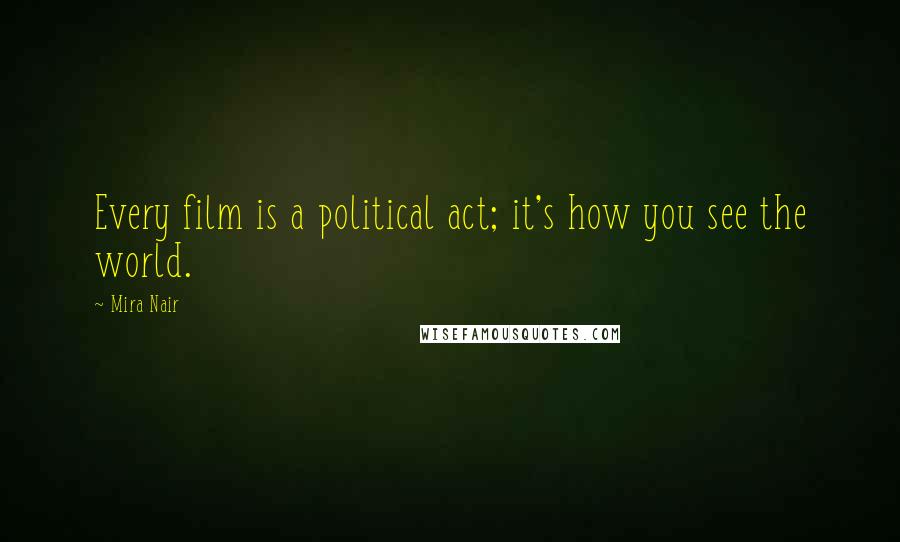 Mira Nair Quotes: Every film is a political act; it's how you see the world.