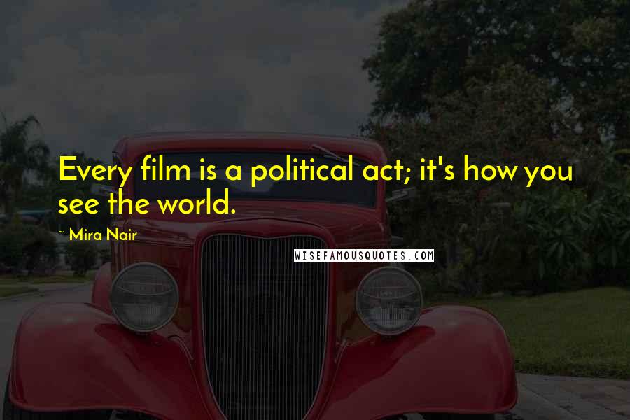 Mira Nair Quotes: Every film is a political act; it's how you see the world.