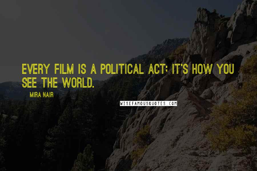 Mira Nair Quotes: Every film is a political act; it's how you see the world.