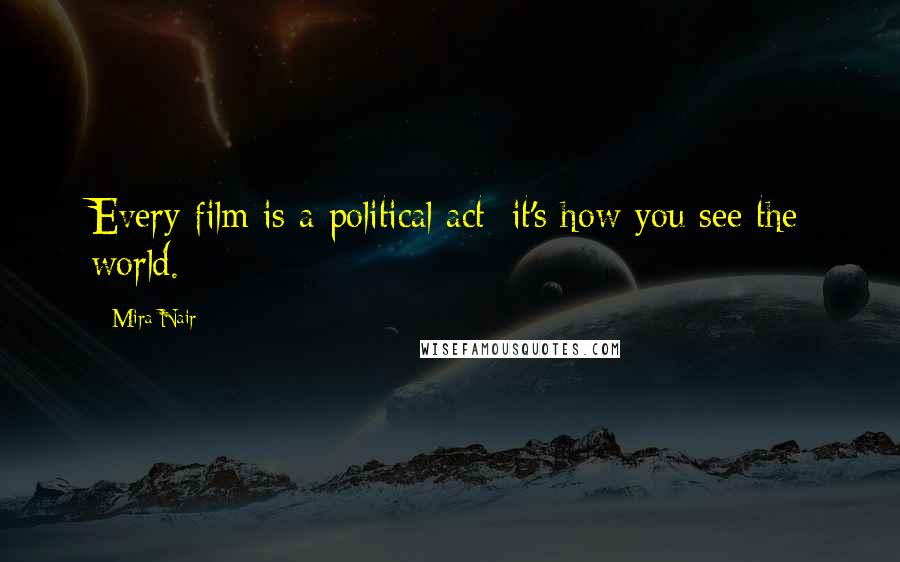 Mira Nair Quotes: Every film is a political act; it's how you see the world.