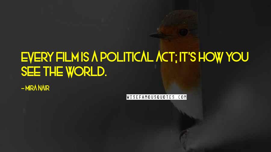 Mira Nair Quotes: Every film is a political act; it's how you see the world.