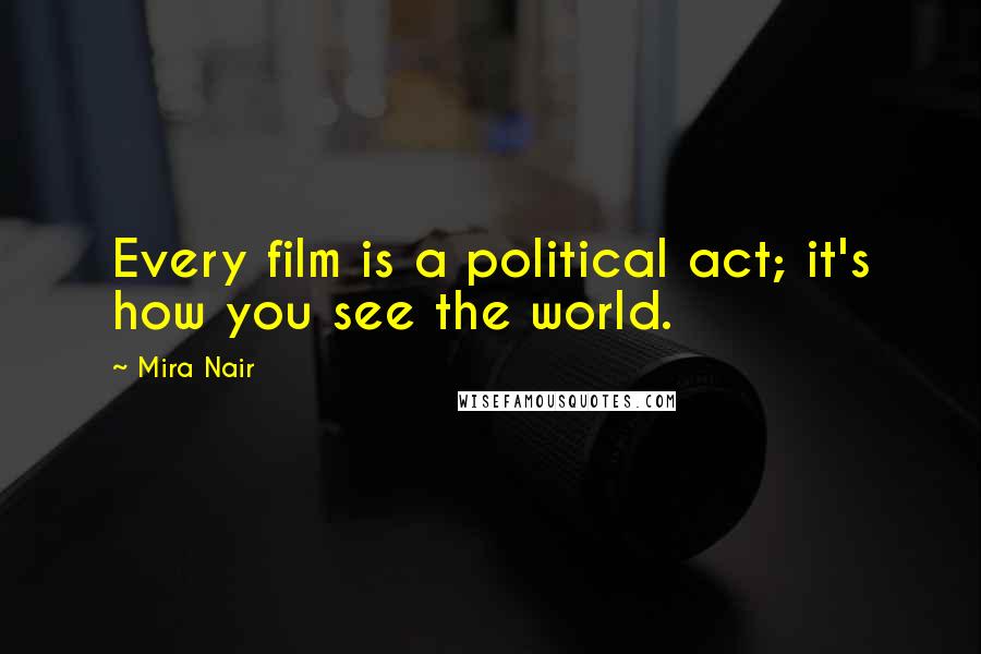 Mira Nair Quotes: Every film is a political act; it's how you see the world.