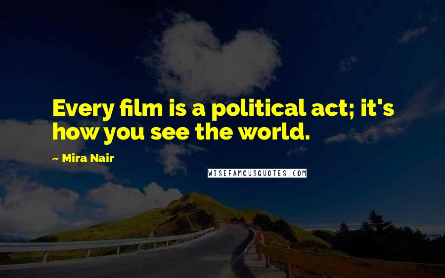 Mira Nair Quotes: Every film is a political act; it's how you see the world.