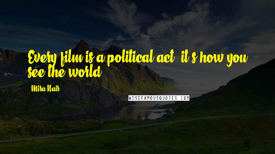 Mira Nair Quotes: Every film is a political act; it's how you see the world.