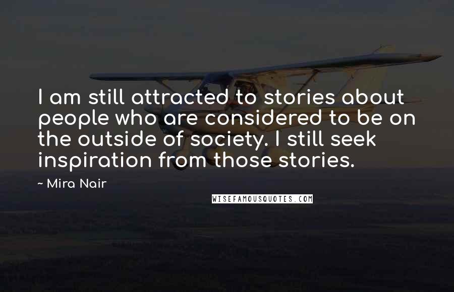 Mira Nair Quotes: I am still attracted to stories about people who are considered to be on the outside of society. I still seek inspiration from those stories.