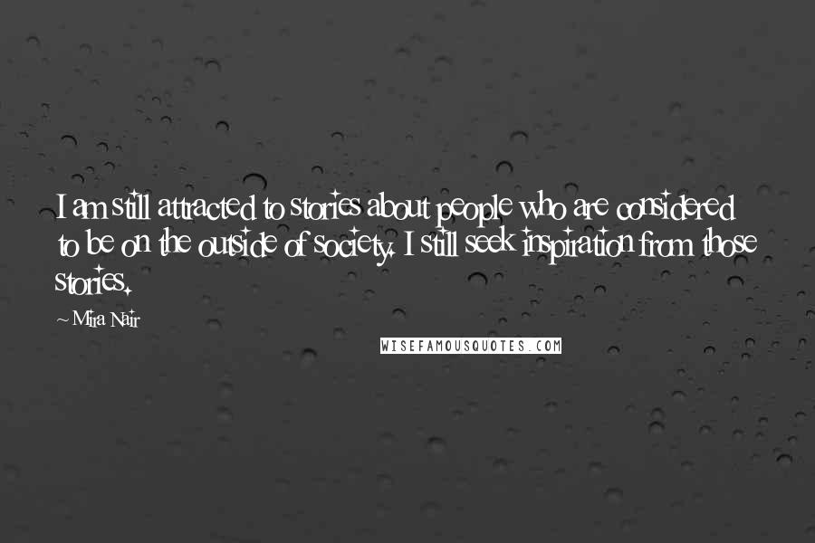 Mira Nair Quotes: I am still attracted to stories about people who are considered to be on the outside of society. I still seek inspiration from those stories.