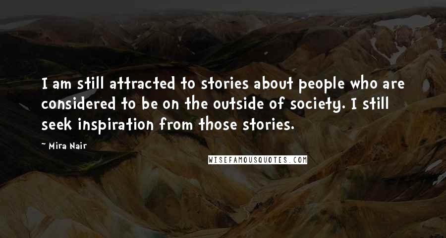 Mira Nair Quotes: I am still attracted to stories about people who are considered to be on the outside of society. I still seek inspiration from those stories.