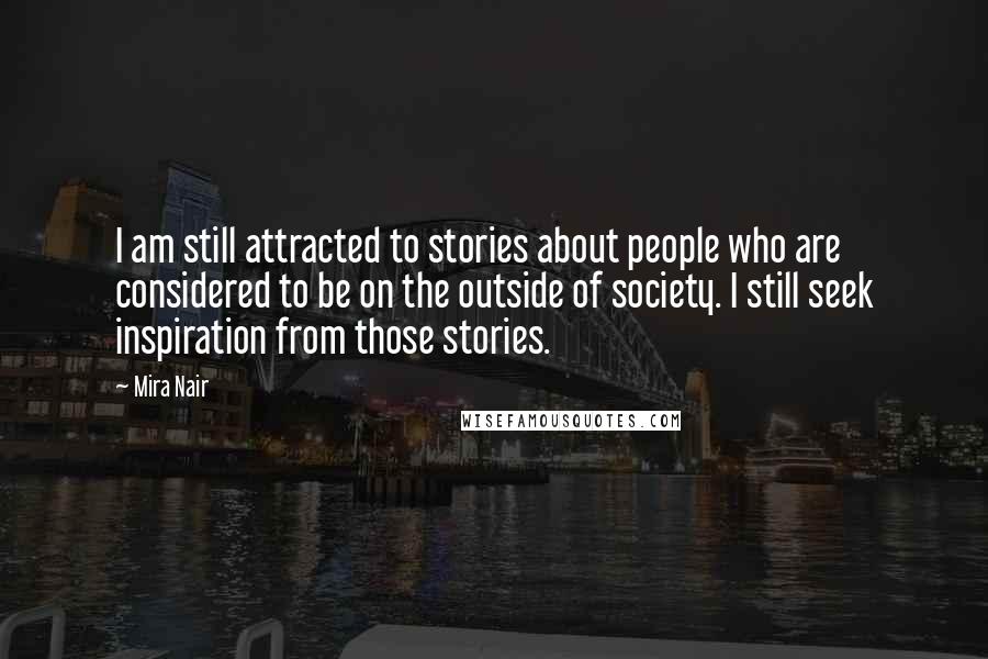 Mira Nair Quotes: I am still attracted to stories about people who are considered to be on the outside of society. I still seek inspiration from those stories.