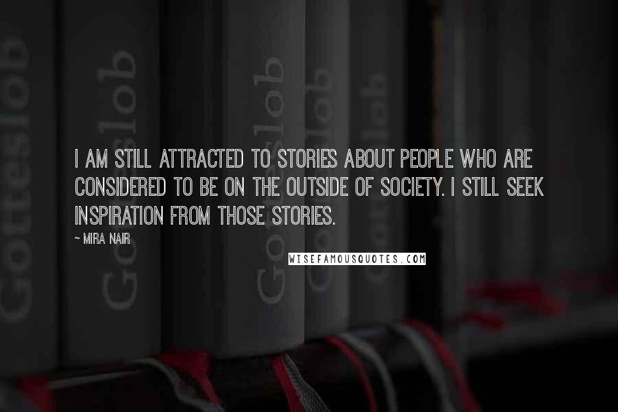 Mira Nair Quotes: I am still attracted to stories about people who are considered to be on the outside of society. I still seek inspiration from those stories.