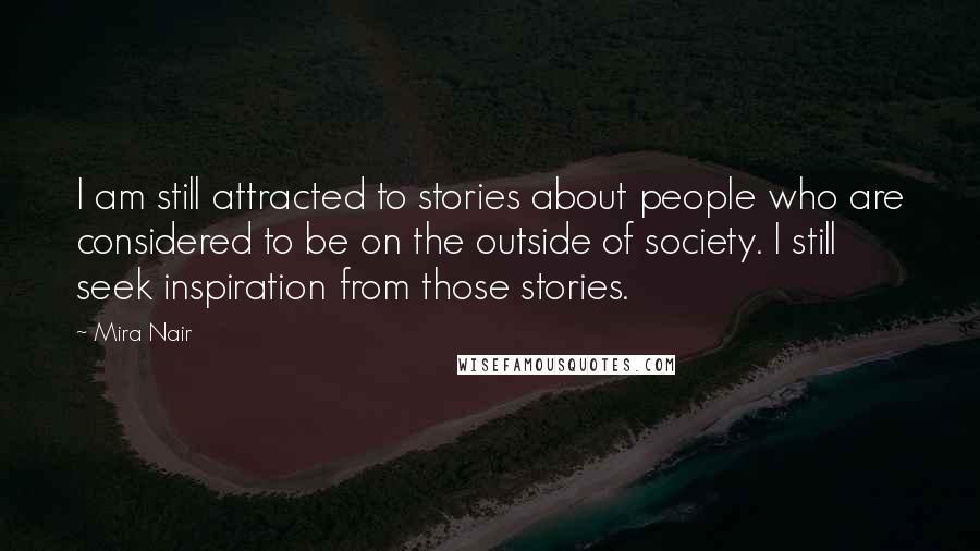 Mira Nair Quotes: I am still attracted to stories about people who are considered to be on the outside of society. I still seek inspiration from those stories.