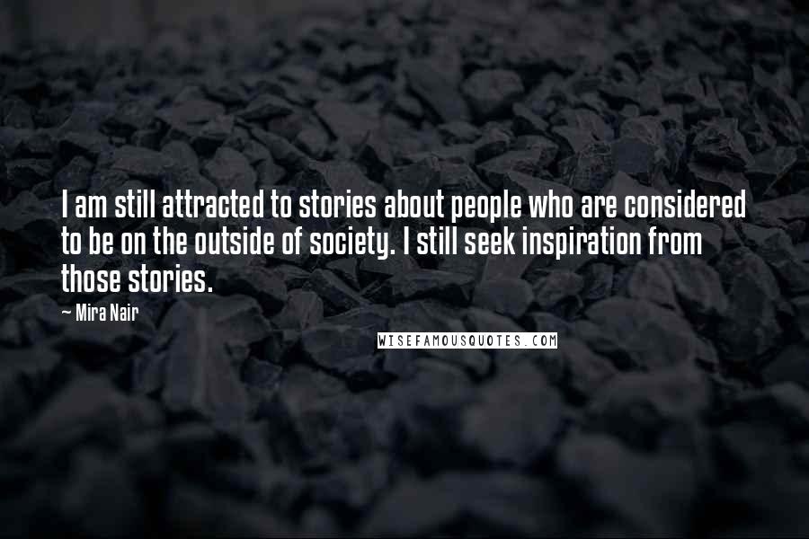 Mira Nair Quotes: I am still attracted to stories about people who are considered to be on the outside of society. I still seek inspiration from those stories.