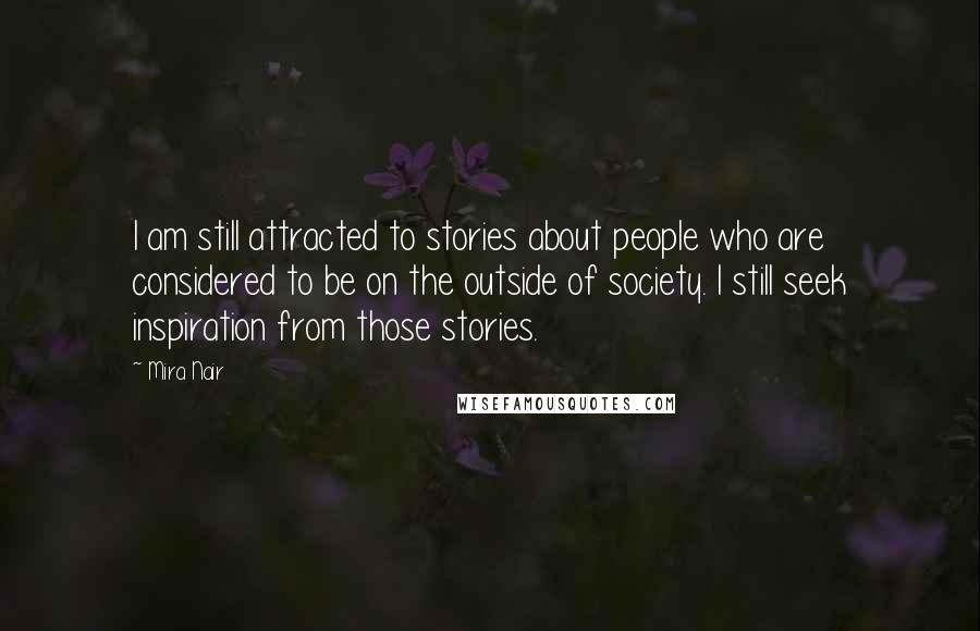 Mira Nair Quotes: I am still attracted to stories about people who are considered to be on the outside of society. I still seek inspiration from those stories.