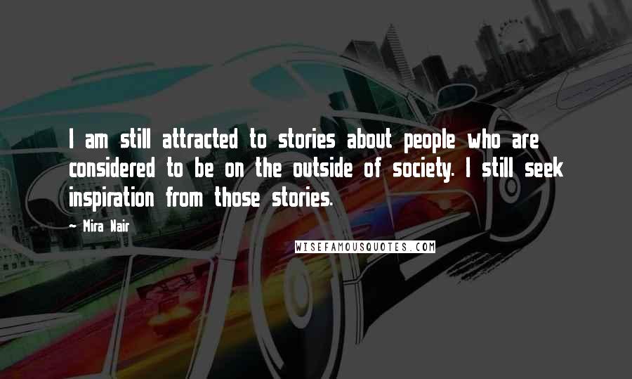 Mira Nair Quotes: I am still attracted to stories about people who are considered to be on the outside of society. I still seek inspiration from those stories.