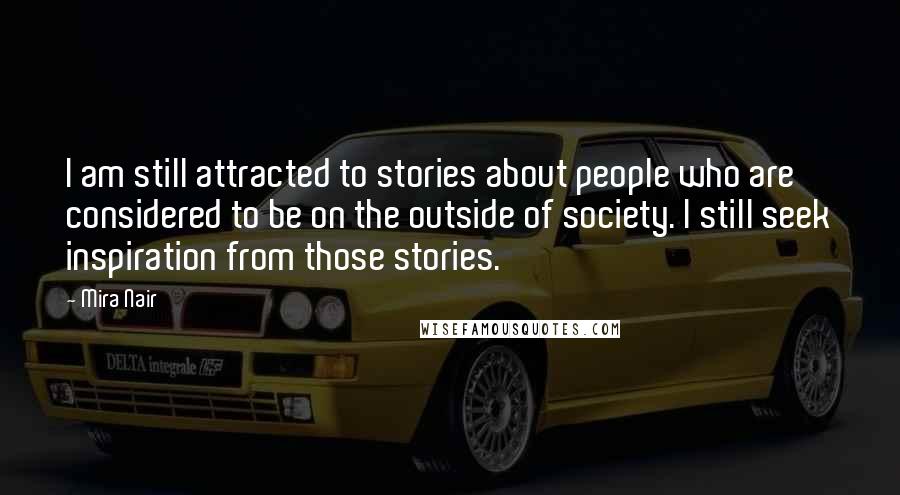 Mira Nair Quotes: I am still attracted to stories about people who are considered to be on the outside of society. I still seek inspiration from those stories.