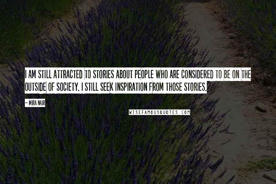 Mira Nair Quotes: I am still attracted to stories about people who are considered to be on the outside of society. I still seek inspiration from those stories.