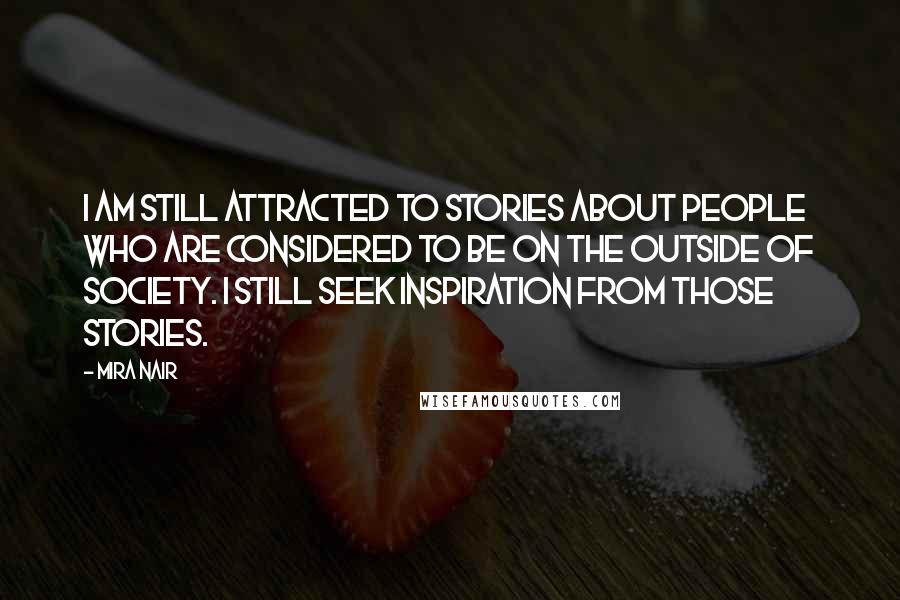 Mira Nair Quotes: I am still attracted to stories about people who are considered to be on the outside of society. I still seek inspiration from those stories.