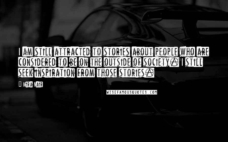 Mira Nair Quotes: I am still attracted to stories about people who are considered to be on the outside of society. I still seek inspiration from those stories.