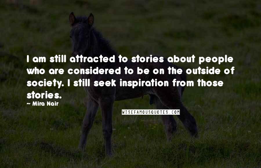 Mira Nair Quotes: I am still attracted to stories about people who are considered to be on the outside of society. I still seek inspiration from those stories.