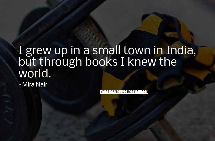 Mira Nair Quotes: I grew up in a small town in India, but through books I knew the world.