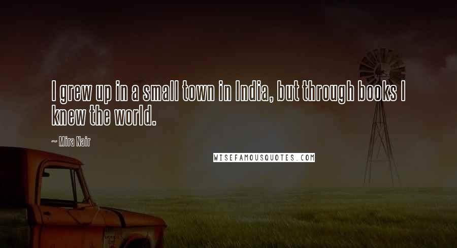 Mira Nair Quotes: I grew up in a small town in India, but through books I knew the world.